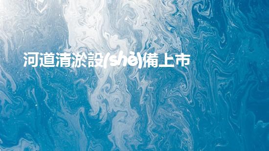 河道清淤設(shè)備上市公司清淤技術(shù)新突破你知道它如何改變水域環(huán)境嗎？